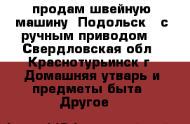 продам швейную машину -Подольск - с ручным приводом  - Свердловская обл., Краснотурьинск г. Домашняя утварь и предметы быта » Другое   